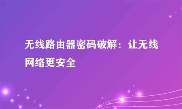 无线路由器密码破解：让无线网络更安全