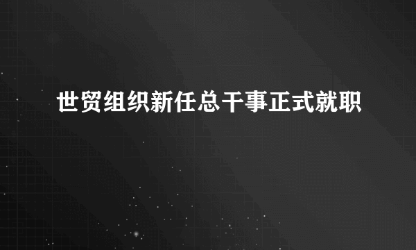 世贸组织新任总干事正式就职