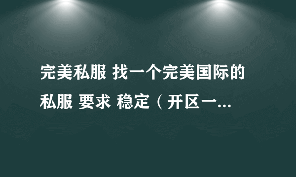 完美私服 找一个完美国际的私服 要求 稳定（开区一个月以上） 不变态 能刷到好装备