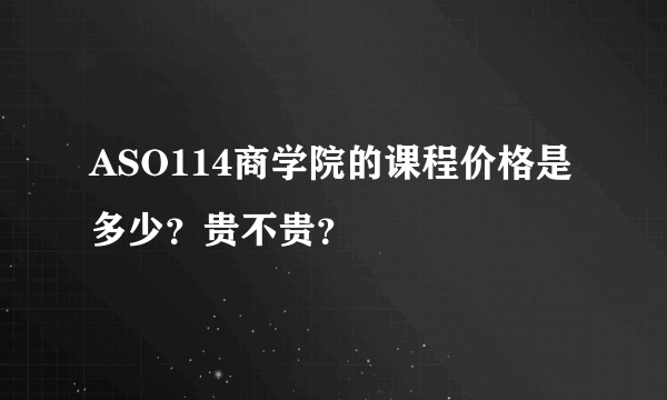 ASO114商学院的课程价格是多少？贵不贵？