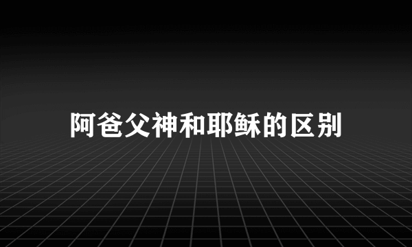 阿爸父神和耶稣的区别