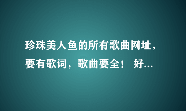 珍珠美人鱼的所有歌曲网址，要有歌词，歌曲要全！ 好的话可以考虑再加分！