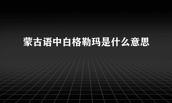 蒙古语中白格勒玛是什么意思