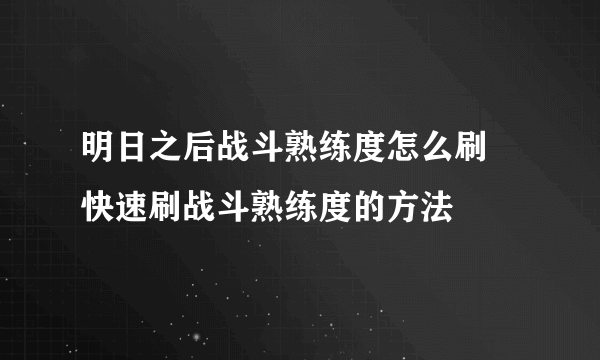 明日之后战斗熟练度怎么刷 快速刷战斗熟练度的方法