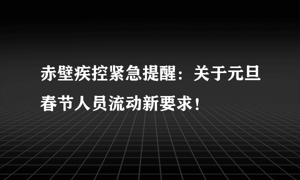 赤壁疾控紧急提醒：关于元旦春节人员流动新要求！