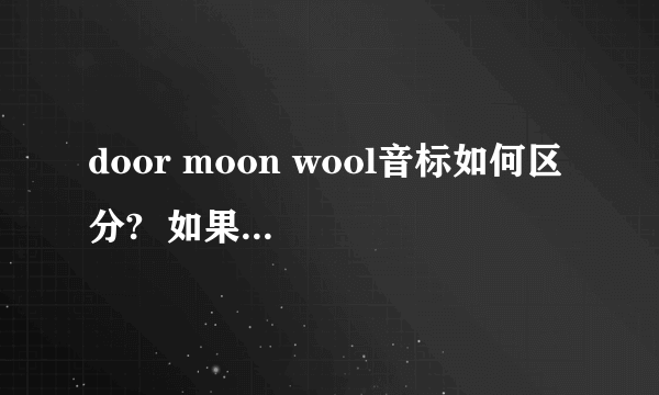 door moon wool音标如何区分?  如果这三个单词是新单词,那么其中的oo(这是单词中的）,如何区分发音?（这是我在学音标中的后元音时发现的问题）