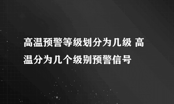 高温预警等级划分为几级 高温分为几个级别预警信号