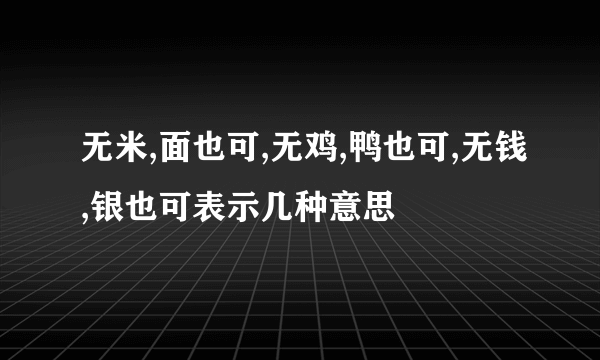 无米,面也可,无鸡,鸭也可,无钱,银也可表示几种意思