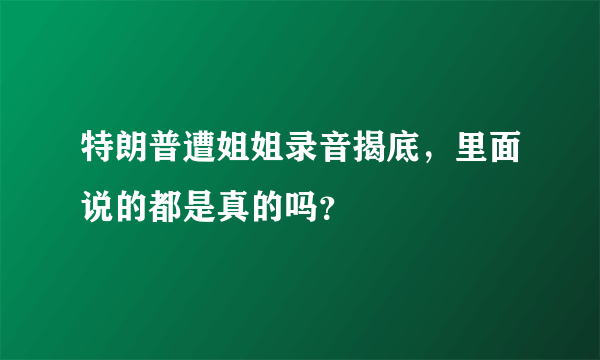 特朗普遭姐姐录音揭底，里面说的都是真的吗？