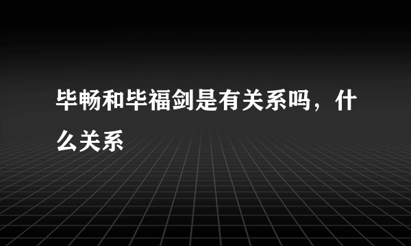 毕畅和毕福剑是有关系吗，什么关系