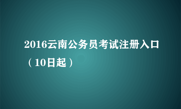 2016云南公务员考试注册入口（10日起）