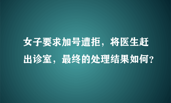 女子要求加号遭拒，将医生赶出诊室，最终的处理结果如何？