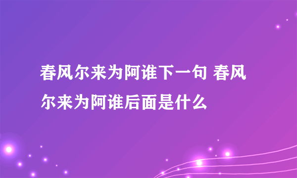 春风尔来为阿谁下一句 春风尔来为阿谁后面是什么