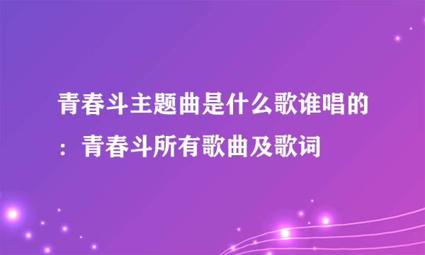 青春斗主题曲是什么歌谁唱的：青春斗所有歌曲及歌词