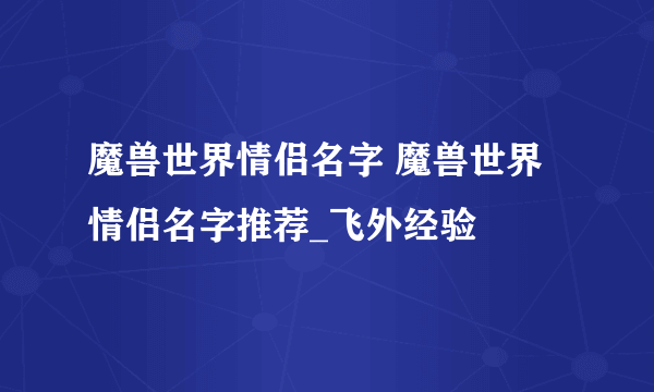 魔兽世界情侣名字 魔兽世界情侣名字推荐_飞外经验