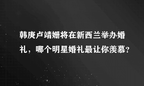 韩庚卢靖姗将在新西兰举办婚礼，哪个明星婚礼最让你羡慕？