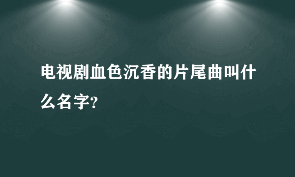 电视剧血色沉香的片尾曲叫什么名字？