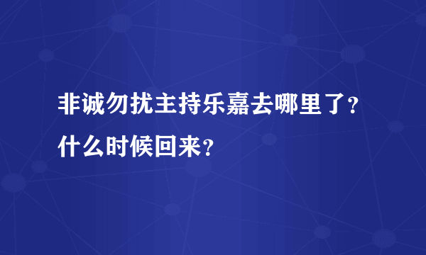 非诚勿扰主持乐嘉去哪里了？什么时候回来？