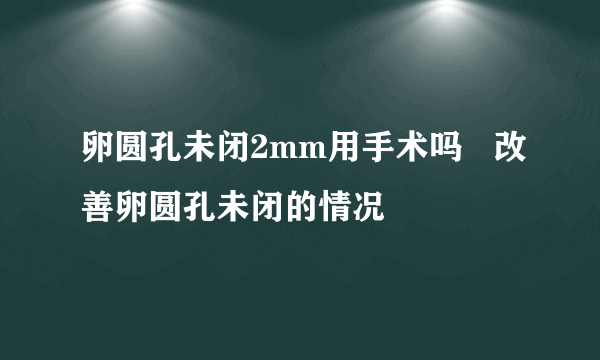 卵圆孔未闭2mm用手术吗   改善卵圆孔未闭的情况