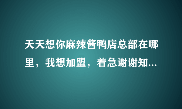 天天想你麻辣酱鸭店总部在哪里，我想加盟，着急谢谢知道的好心人帮帮忙。