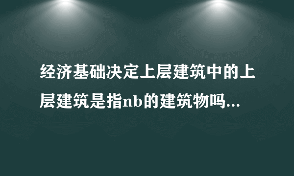 经济基础决定上层建筑中的上层建筑是指nb的建筑物吗，如果不是那是什么，为什么？