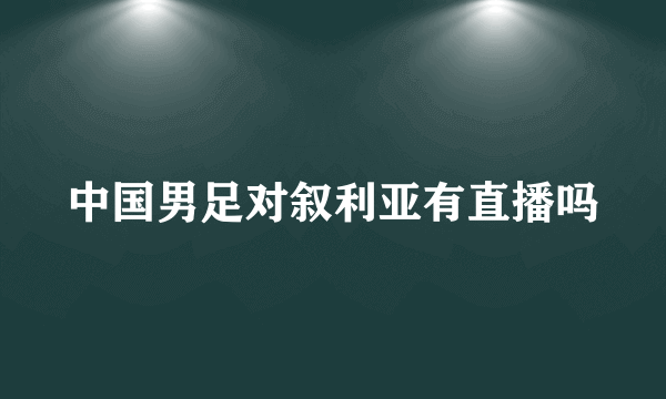 中国男足对叙利亚有直播吗