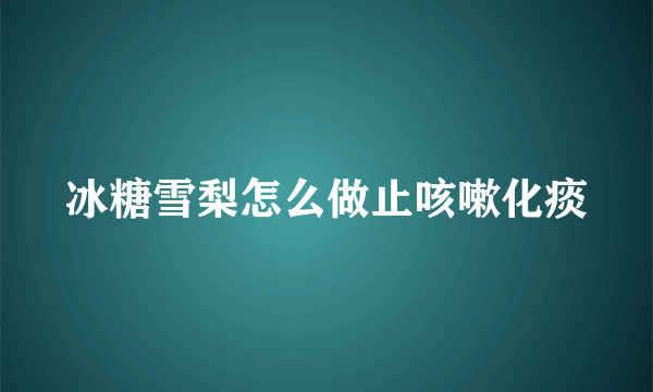 冰糖雪梨怎么做止咳嗽化痰