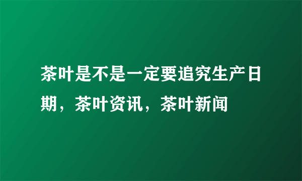 茶叶是不是一定要追究生产日期，茶叶资讯，茶叶新闻