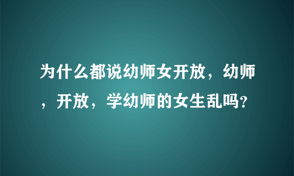 为什么都说幼师女开放，幼师，开放，学幼师的女生乱吗？