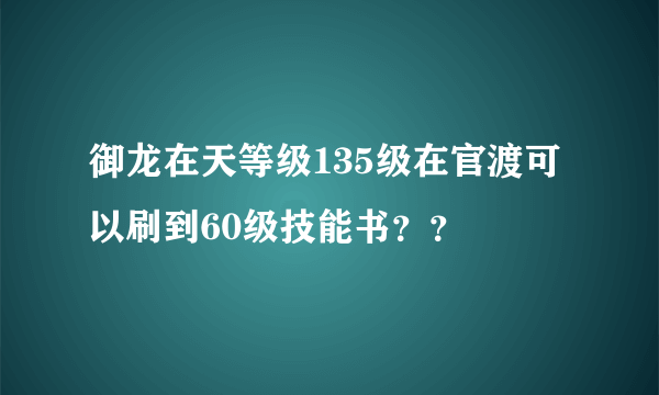 御龙在天等级135级在官渡可以刷到60级技能书？？