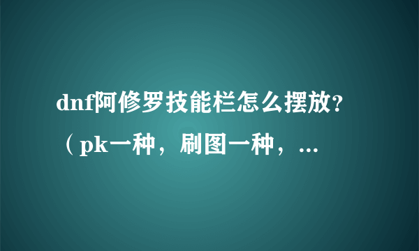 dnf阿修罗技能栏怎么摆放？（pk一种，刷图一种，我是pk型的）？