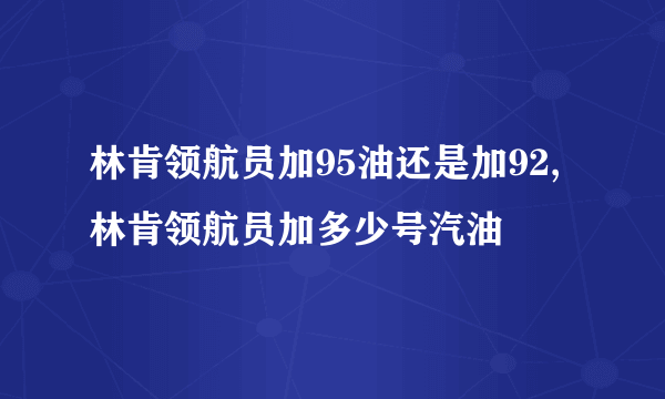 林肯领航员加95油还是加92,林肯领航员加多少号汽油