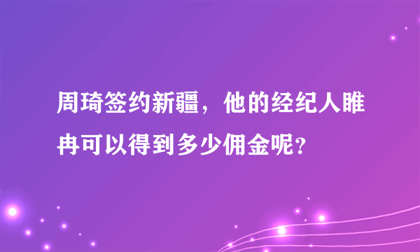 周琦签约新疆，他的经纪人睢冉可以得到多少佣金呢？