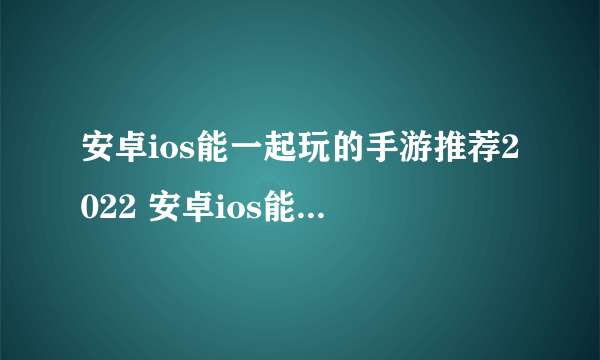 安卓ios能一起玩的手游推荐2022 安卓ios能一起玩的手游合集