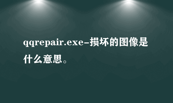 qqrepair.exe-损坏的图像是什么意思。