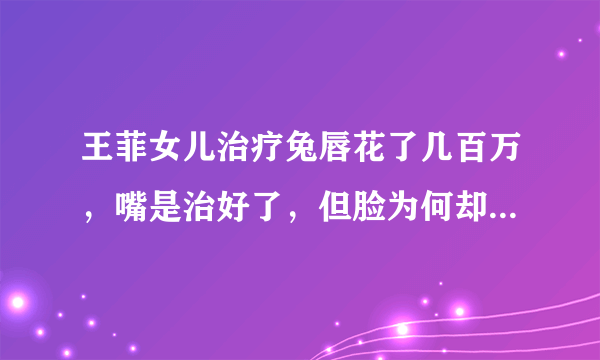 王菲女儿治疗兔唇花了几百万，嘴是治好了，但脸为何却越来越奇怪？