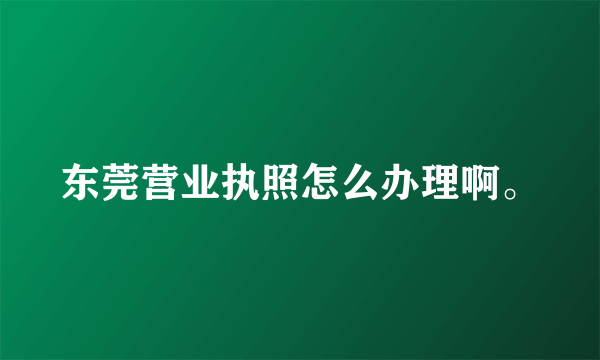 东莞营业执照怎么办理啊。