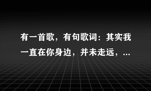 有一首歌，有句歌词：其实我一直在你身边，并未走远，只是在人群中多看了你一眼，请问歌名是什么？