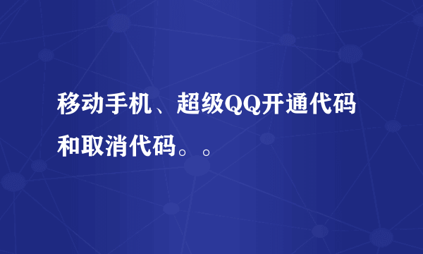 移动手机、超级QQ开通代码和取消代码。。