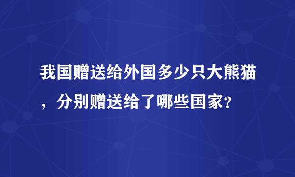 我国赠送给外国多少只大熊猫，分别赠送给了哪些国家？