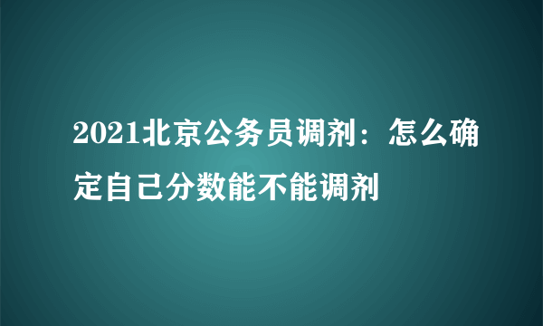 2021北京公务员调剂：怎么确定自己分数能不能调剂