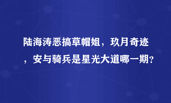 陆海涛恶搞草帽姐，玖月奇迹，安与骑兵是星光大道哪一期？