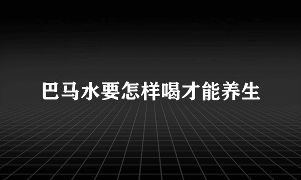 巴马水要怎样喝才能养生