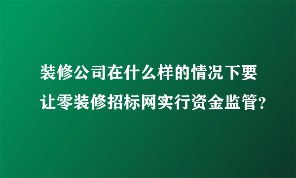 装修公司在什么样的情况下要让零装修招标网实行资金监管？