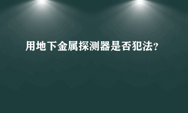 用地下金属探测器是否犯法？