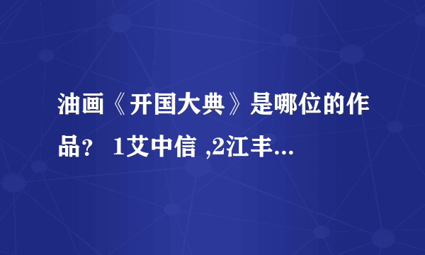 油画《开国大典》是哪位的作品？ 1艾中信 ,2江丰 ,3董希文 ,4吴作人