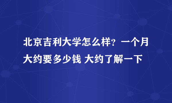 北京吉利大学怎么样？一个月大约要多少钱 大约了解一下