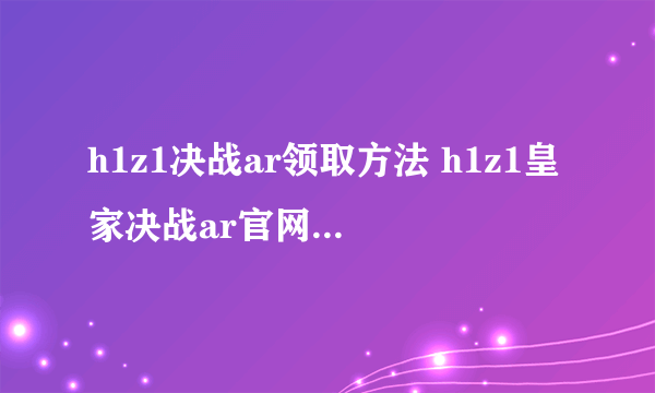 h1z1决战ar领取方法 h1z1皇家决战ar官网兑换图文教程