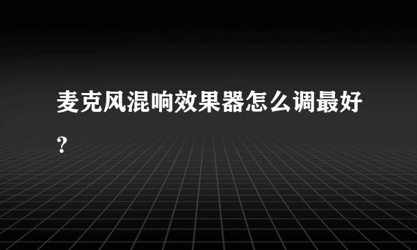 麦克风混响效果器怎么调最好？