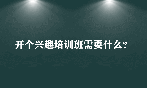 开个兴趣培训班需要什么？